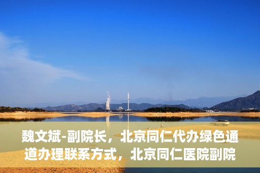 魏文斌-副院长，北京同仁代办绿色通道办理联系方式，北京同仁医院副院长魏文斌，绿色通道办理联系攻略及代办联系方式揭秘