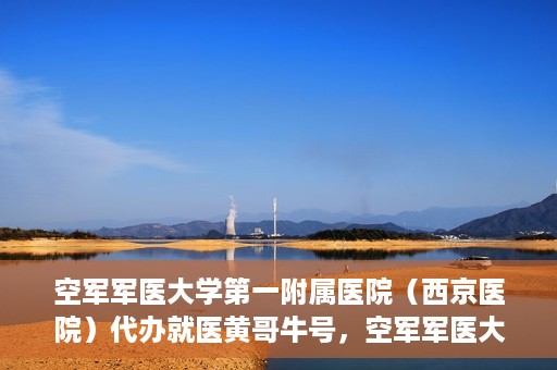 空军军医大学第一附属医院（西京医院）代办就医黄哥牛号，空军军医大学第一附属医院（西京医院）黄哥牛号就医代办服务解析
