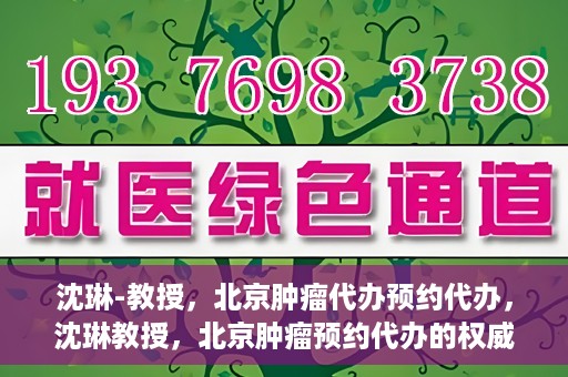 沈琳-教授，北京肿瘤代办预约代办，沈琳教授，北京肿瘤预约代办的权威解读