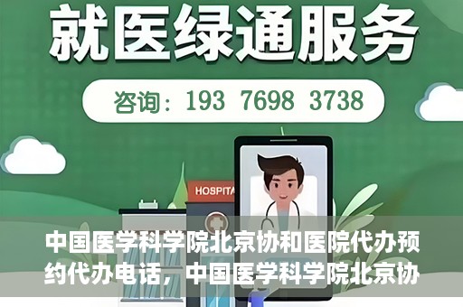 中国医学科学院北京协和医院代办预约代办电话，中国医学科学院北京协和医院预约挂号代办电话详解