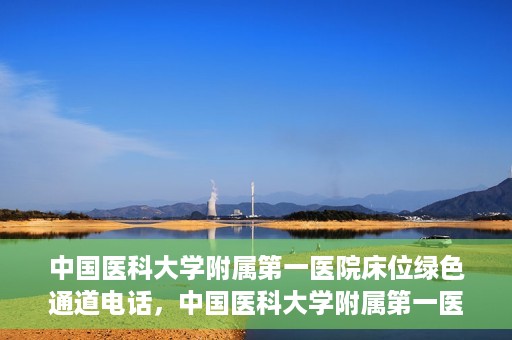 中国医科大学附属第一医院床位绿色通道电话，中国医科大学附属第一医院床位绿色通道联系电话及就医指南