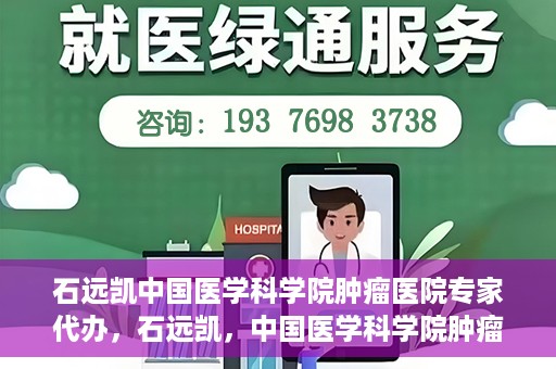 石远凯中国医学科学院肿瘤医院专家代办，石远凯，中国医学科学院肿瘤医院权威专家解读代办服务秘籍