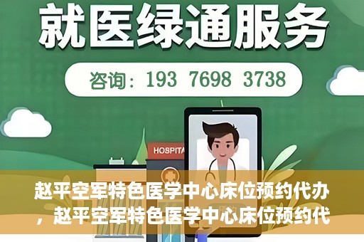 赵平空军特色医学中心床位预约代办，赵平空军特色医学中心床位预约代办服务详解