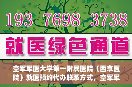 空军军医大学第一附属医院（西京医院）就医预约代办联系方式，空军军医大学第一附属医院（西京医院）预约挂号及联系方式详解