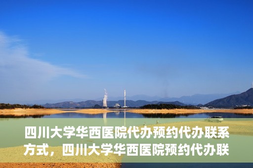 四川大学华西医院代办预约代办联系方式，四川大学华西医院预约代办联系方式全解析