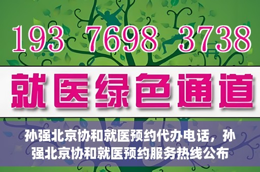 孙强北京协和就医预约代办电话，孙强北京协和就医预约服务热线公布