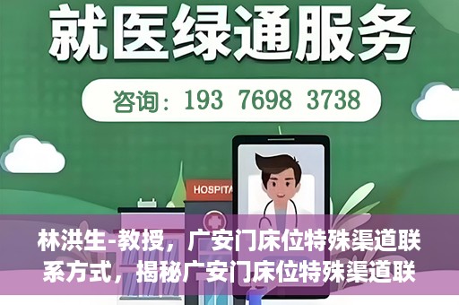 林洪生-教授，广安门床位特殊渠道联系方式，揭秘广安门床位特殊渠道联系，林洪生教授专访报道
