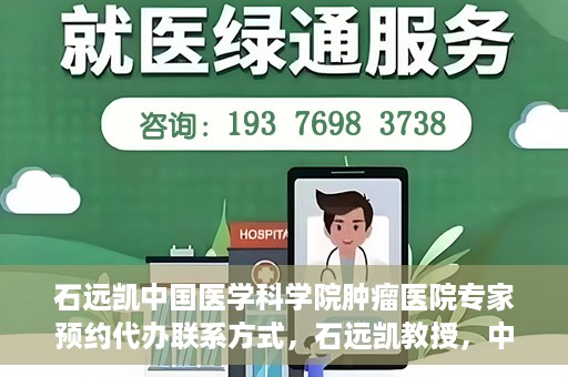 石远凯中国医学科学院肿瘤医院专家预约代办联系方式，石远凯教授，中国医学科学院肿瘤医院预约挂号代办联系方式揭秘