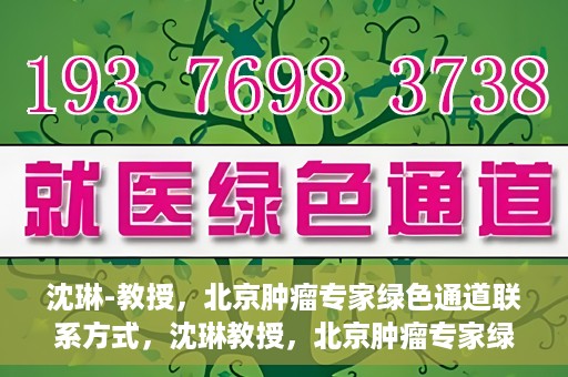沈琳-教授，北京肿瘤专家绿色通道联系方式，沈琳教授，北京肿瘤专家绿色通道联系方式及专业解读