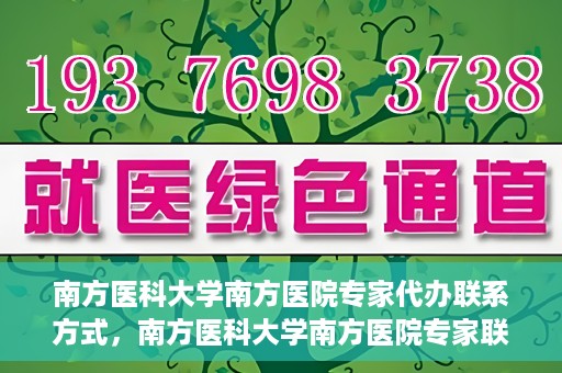 南方医科大学南方医院专家代办联系方式，南方医科大学南方医院专家联系及代办服务指南