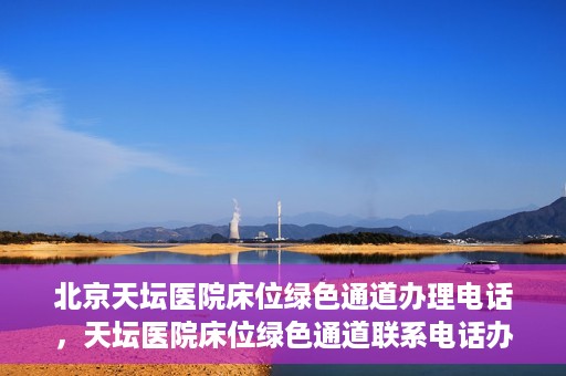 北京天坛医院床位绿色通道办理电话，天坛医院床位绿色通道联系电话办理指南