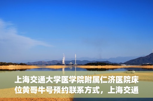 上海交通大学医学院附属仁济医院床位黄哥牛号预约联系方式，上海交通大学医学院附属仁济医院床位预约联系方式及黄哥牛号预约指南