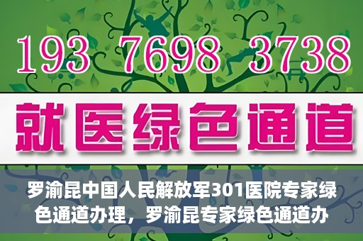 罗渝昆中国人民解放军301医院专家绿色通道办理，罗渝昆专家绿色通道办理，中国人民解放军301医院的专业服务体验