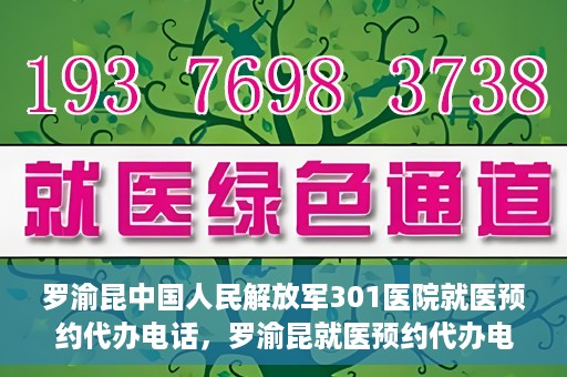 罗渝昆中国人民解放军301医院就医预约代办电话，罗渝昆就医预约代办电话揭秘，中国人民解放军301医院预约攻略