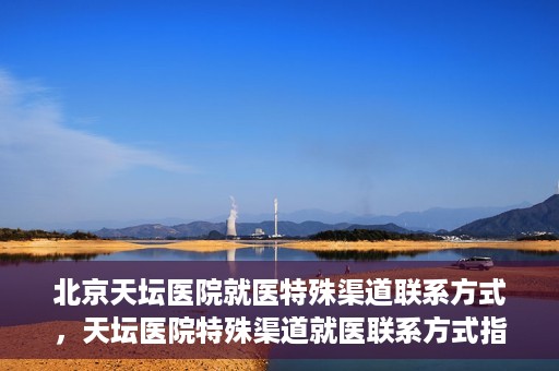 北京天坛医院就医特殊渠道联系方式，天坛医院特殊渠道就医联系方式指南