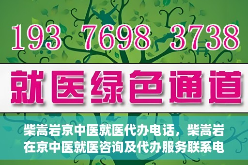 柴嵩岩京中医就医代办电话，柴嵩岩在京中医就医咨询及代办服务联系电话