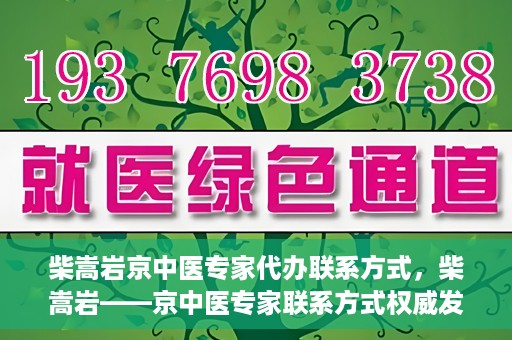 柴嵩岩京中医专家代办联系方式，柴嵩岩——京中医专家联系方式权威发布