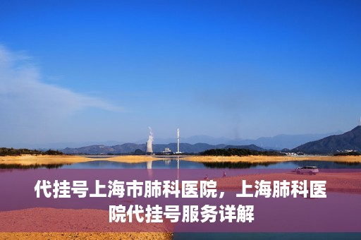 代挂号上海市肺科医院，上海肺科医院代挂号服务详解