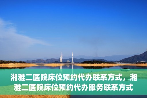 湘雅二医院床位预约代办联系方式，湘雅二医院床位预约代办服务联系方式揭秘