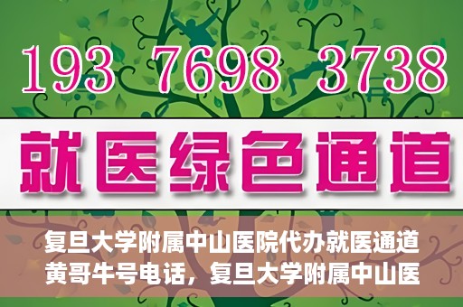 复旦大学附属中山医院代办就医通道黄哥牛号电话，复旦大学附属中山医院就医通道代办服务黄哥牛号联系电话揭秘