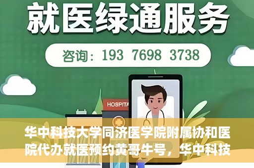 华中科技大学同济医学院附属协和医院代办就医预约黄哥牛号，华中科技大学同济医学院附属协和医院预约就医黄哥牛助您轻松挂号就医