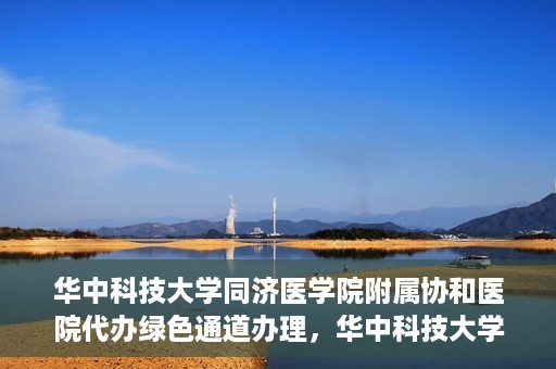 华中科技大学同济医学院附属协和医院代办绿色通道办理，华中科技大学同济医学院附属协和医院绿色通道代办服务详解