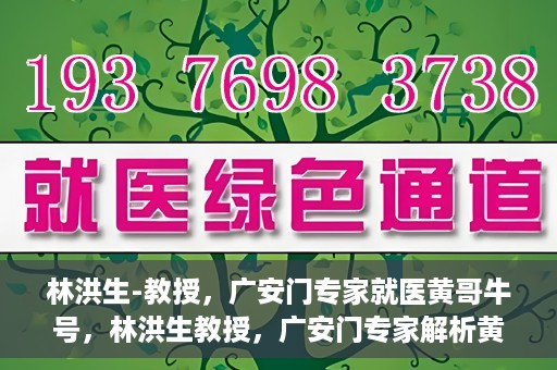 林洪生-教授，广安门专家就医黄哥牛号，林洪生教授，广安门专家解析黄哥牛号就医之道