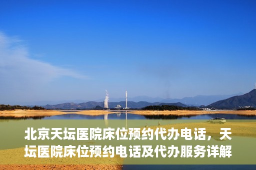 北京天坛医院床位预约代办电话，天坛医院床位预约电话及代办服务详解