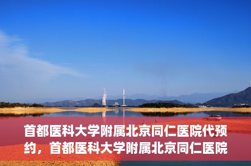 首都医科大学附属北京同仁医院代预约，首都医科大学附属北京同仁医院便捷代预约服务