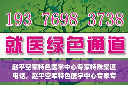 赵平空军特色医学中心专家特殊渠道电话，赵平空军特色医学中心专家专线揭秘