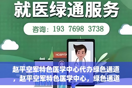 赵平空军特色医学中心代办绿色通道，赵平空军特色医学中心，绿色通道代办服务启动