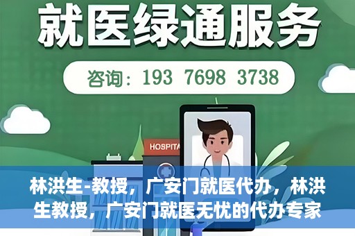 林洪生-教授，广安门就医代办，林洪生教授，广安门就医无忧的代办专家