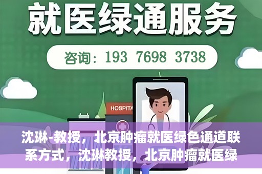 沈琳-教授，北京肿瘤就医绿色通道联系方式，沈琳教授，北京肿瘤就医绿色通道的联系通道及其实用指南