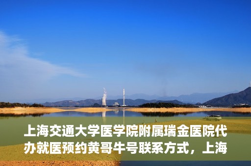 上海交通大学医学院附属瑞金医院代办就医预约黄哥牛号联系方式，上海交通大学瑞金医院预约就医助手黄哥牛联系方式及预约服务解析