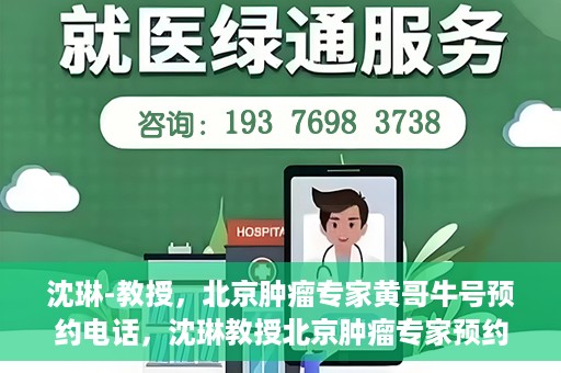 沈琳-教授，北京肿瘤专家黄哥牛号预约电话，沈琳教授北京肿瘤专家预约电话及黄哥牛号解读