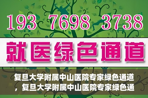 复旦大学附属中山医院专家绿色通道，复旦大学附属中山医院专家绿色通道，健康守护的专属通道