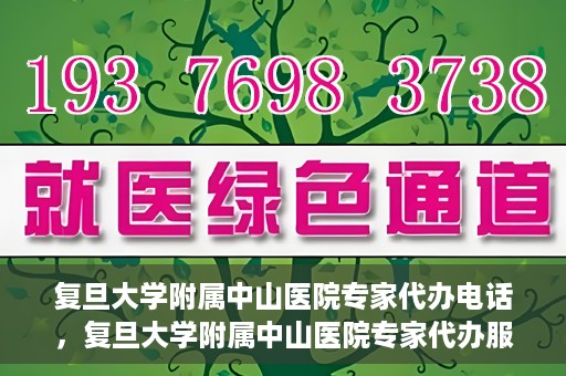 复旦大学附属中山医院专家代办电话，复旦大学附属中山医院专家代办服务热线电话揭秘