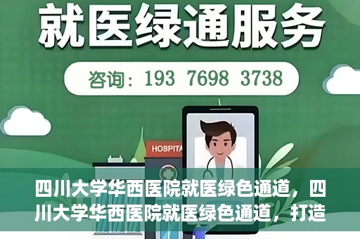 四川大学华西医院就医绿色通道，四川大学华西医院就医绿色通道，打造便捷医疗体验新篇章