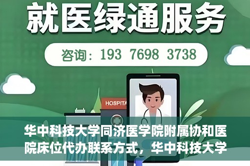华中科技大学同济医学院附属协和医院床位代办联系方式，华中科技大学同济医学院附属协和医院床位代办咨询热线