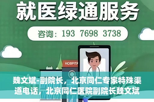 魏文斌-副院长，北京同仁专家特殊渠道电话，北京同仁医院副院长魏文斌特殊渠道电话专线揭秘
