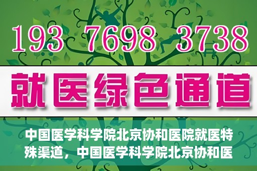 中国医学科学院北京协和医院就医特殊渠道，中国医学科学院北京协和医院特殊就医渠道解析