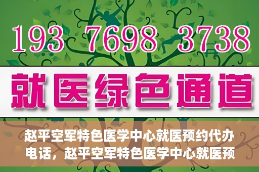 赵平空军特色医学中心就医预约代办电话，赵平空军特色医学中心就医预约服务热线