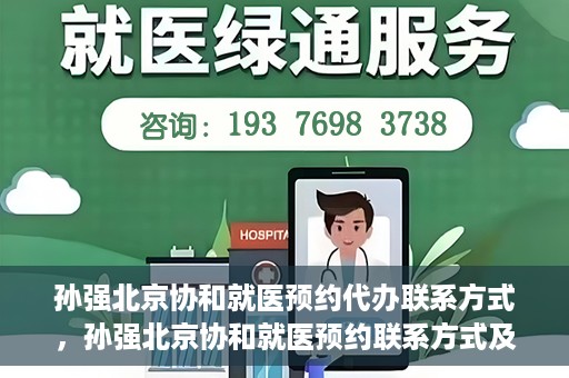 孙强北京协和就医预约代办联系方式，孙强北京协和就医预约联系方式及代办服务指南