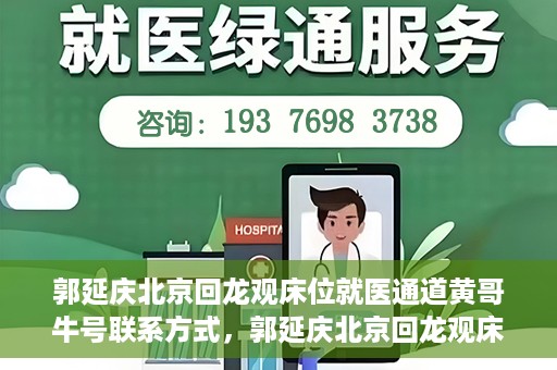 郭延庆北京回龙观床位就医通道黄哥牛号联系方式，郭延庆北京回龙观床位就医通道，黄哥牛联系方式及就医指南