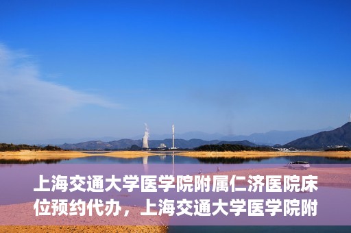 上海交通大学医学院附属仁济医院床位预约代办，上海交通大学医学院附属仁济医院床位预约代办服务详解