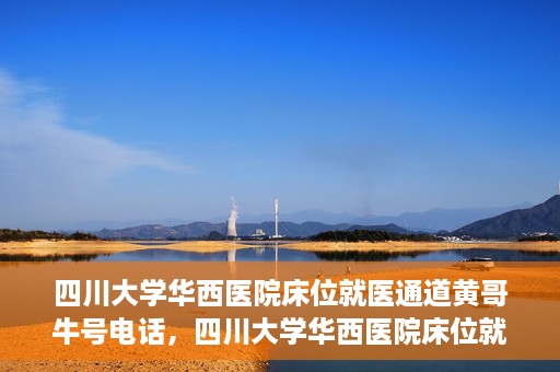 四川大学华西医院床位就医通道黄哥牛号电话，四川大学华西医院床位就医绿色通道与黄哥牛号联系电话揭秘