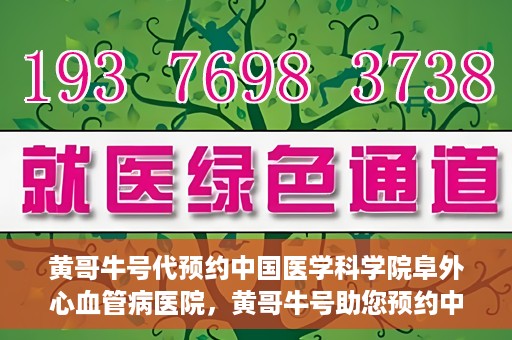 黄哥牛号代预约中国医学科学院阜外心血管病医院，黄哥牛号助您预约中国医学科学院阜外心血管病医院专家号