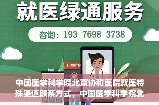 中国医学科学院北京协和医院就医特殊渠道联系方式，中国医学科学院北京协和医院就医特殊渠道服务指南及联系方式