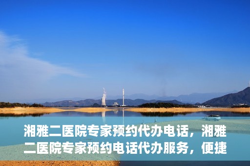 湘雅二医院专家预约代办电话，湘雅二医院专家预约电话代办服务，便捷预约，一键直达专家门诊