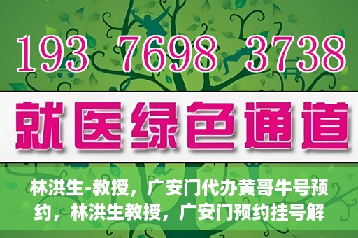 林洪生-教授，广安门代办黄哥牛号预约，林洪生教授，广安门预约挂号解析与解读